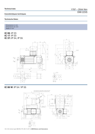 Technical data
                                                                        1797 – 2044 Nm
                                                                              DMI 225S
Caractéristiques techniques


Technische Daten


  Dimensions in mm
  Dimensions en mm
  Maße in mm


IC 06: IP 23
IC 17: IP 23
IC 37: IP 54, IP 55




IC 86 W: IP 54 / IP 55




104 DC motors type DMI EN, FR, DE 01-2011 | ABB Motors and Generators
 
