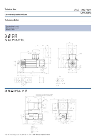 Technical data
                                                                        2152 – 2427 Nm
                                                                              DMI 225U
Caractéristiques techniques


Technische Daten


  Dimensions in mm
  Dimensions en mm
  Maße in mm


IC 06: IP 23
IC 17: IP 23
IC 37: IP 54, IP 55




IC 86 W: IP 54 / IP 55




106 DC motors type DMI EN, FR, DE 01-2011 | ABB Motors and Generators
 