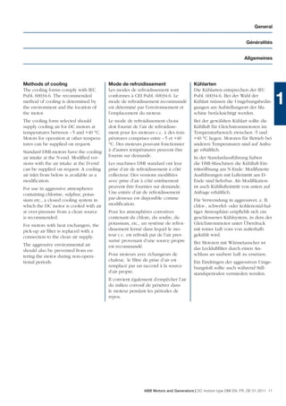 General


                                                                                                                  Généralités


                                                                                                                 Allgemeines




Methods of cooling                       Mode de refroidissement                      Kühlarten
The cooling forms comply with IEC        Les modes de refroidissement sont            Die Kühlarten entsprechen der IEC
Publ. 60034-6. The recommended
method of cooling is determined by
the environment and the location of
                                         conformes à CEI Publ. 60034-6. Le
                                         mode de refroidissement recommandé
                                         est déterminé par l’environnement et
                                                                                      Publ. 60034-6. Bei der Wahl der
                                                                                      Kühlart müssen die Umgebungsbedin-
                                                                                      gungen am Aufstellungsort der Ma-
                                                                                                                                   1
the motor.                               l’emplacement du moteur.                     schine berücksichtigt werden.
The cooling form selected should         Le mode de refroidissement choisi            Bei der gewählten Kühlart sollte die
supply cooling air for DC motors at      doit fournir de l’air de refroidisse-        Kühlluft für Gleichstrommotoren im
temperatures between –5 and +40 °C.      ment pour les moteurs c.c. à des tem-        Temperaturbereich zwischen -5 und
Motors for operation at other tempera-   pératures comprises entre –5 et +40          +40 °C liegen. Motoren für Betrieb bei
tures can be supplied on request.        °C. Des moteurs pouvant fonctionner          anderen Temperaturen sind auf Anfra-
Standard DMI-motors have the cooling     à d’autres températures peuvent être         ge erhältlich.
air intake at the N-end. Modiﬁed ver-    fournis sur demande.                         In der Standardausführung haben
sions with the air intake at the D-end   Les machines DMI standard ont leur           die DMI-Maschinen die Kühlluft-Ein-
can be supplied on request. A cooling    prise d’air de refroidissement à côté        trittsöffnung am N-Ende. Modiﬁzierte
air inlet from below is available as a   collecteur. Des versions modiﬁées            Ausführungen mit Lufteintritt am D-
modiﬁcation.                             avec prise d’air à côté entrînement          Ende sind lieferbar. Als Modiﬁkation
For use in aggressive atmospheres        peuvent être fournies sur demande.           ist auch Kühllufteintritt von unten auf
containing chlorine, sulphur, potas-     Une entrée d’air de refroidissement          Anfrage erhältlich.
sium etc., a closed cooling system in    par-dessous est disponible comme             Für Verwendung in aggressiver, z. B.
which the DC motor is cooled with air    modiﬁcation.                                 chlor-, schwefel- oder kohlenoxid-hal-
at over-pressure from a clean source     Pour les atmosphères corrosives              tiger Atmosphäre empﬁehlt sich ein
is recommended.                          contenant du chlore, du soufre, du           geschlossenes Kühlsystem, in dem der
For motors with heat exchangers, the     potassium, etc., un système de refroi-       Gleichstrommotor unter Überdruck
pick-up air ﬁlter is replaced with a     dissement fermé dans lequel le mo-           mit reiner Luft vom von außerhalb
connection to the clean air supply.      teur c.c. est refroidi par de l’air pres-    gekühlt wird.
                                         surisé provenant d’une source propre         Bei Motoren mit Wärmetauscher ist
The aggressive environmental air         est recommandé.
should also be prevented from en-                                                     das Leckluftﬁlter durch einen An-
tering the motor during non-opera-       Pour moteurs avec échangeurs de              schluss an saubere Luft zu ersetzen.
tional periods.                          chaleur, le ﬁltre de prise d’air est         Ein Eindringen der aggressiven Umge-
                                         remplacé par un raccord à la source          bungsluft sollte auch während Still-
                                         d’air propre.                                standsperioden vermieden werden.
                                         Il convient également d’empêcher l’air
                                         du milieu corrosif de pénétrer dans
                                         le moteur pendant les périodes de
                                         repos.




                                                            ABB Motors and Generators | DC motors type DMI EN, FR, DE 01-2011 11
 