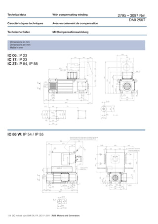 Technical data                             With compensating winding          2795 – 3097 Nm
                                                                                    DMI 250T
Caractéristiques techniques                Avec enroulement de compensation


Technische Daten                           Mit Kompensationswicklung


  Dimensions in mm
  Dimensions en mm
  Maße in mm


IC 06: IP 23
IC 17: IP 23
IC 37: IP 54, IP 55




IC 86 W: IP 54 / IP 55




124 DC motors type DMI EN, FR, DE 01-2011 | ABB Motors and Generators
 