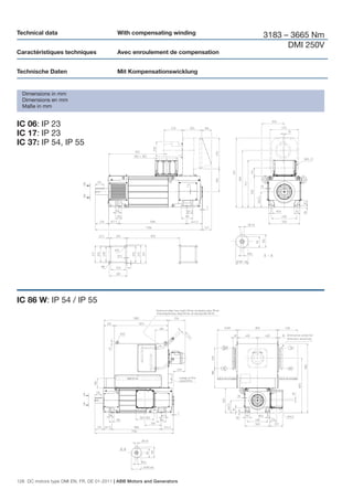 Technical data                             With compensating winding          3183 – 3665 Nm
                                                                                    DMI 250V
Caractéristiques techniques                Avec enroulement de compensation


Technische Daten                           Mit Kompensationswicklung


  Dimensions in mm
  Dimensions en mm
  Maße in mm


IC 06: IP 23
IC 17: IP 23
IC 37: IP 54, IP 55




IC 86 W: IP 54 / IP 55




126 DC motors type DMI EN, FR, DE 01-2011 | ABB Motors and Generators
 