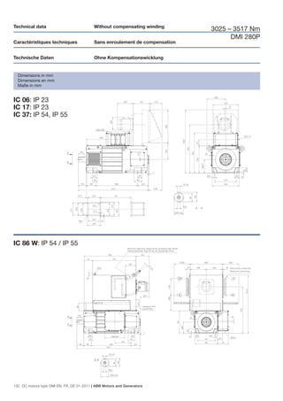 Technical data                             Without compensating winding
                                                                              3025 – 3517 Nm
                                                                                    DMI 280P
Caractéristiques techniques                Sans enroulement de compensation


Technische Daten                           Ohne Kompensationswicklung


  Dimensions in mm
  Dimensions en mm
  Maße in mm


IC 06: IP 23
IC 17: IP 23
IC 37: IP 54, IP 55




IC 86 W: IP 54 / IP 55




132 DC motors type DMI EN, FR, DE 01-2011 | ABB Motors and Generators
 