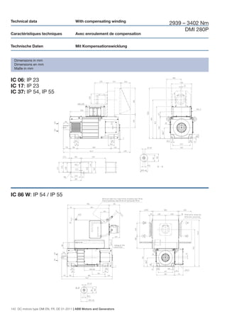 Technical data                             With compensating winding
                                                                              2939 – 3402 Nm
                                                                                    DMI 280P
Caractéristiques techniques                Avec enroulement de compensation


Technische Daten                           Mit Kompensationswicklung


  Dimensions in mm
  Dimensions en mm
  Maße in mm


IC 06: IP 23
IC 17: IP 23
IC 37: IP 54, IP 55




IC 86 W: IP 54 / IP 55




142 DC motors type DMI EN, FR, DE 01-2011 | ABB Motors and Generators
 