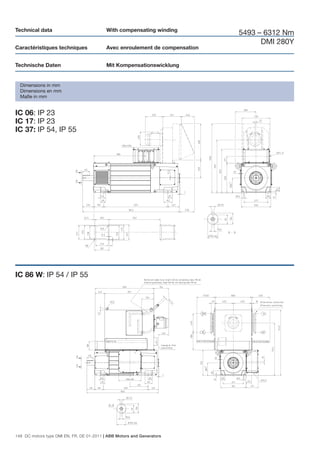 Technical data                             With compensating winding
                                                                              5493 – 6312 Nm
                                                                                    DMI 280Y
Caractéristiques techniques                Avec enroulement de compensation


Technische Daten                           Mit Kompensationswicklung


  Dimensions in mm
  Dimensions en mm
  Maße in mm


IC 06: IP 23
IC 17: IP 23
IC 37: IP 54, IP 55




IC 86 W: IP 54 / IP 55




148 DC motors type DMI EN, FR, DE 01-2011 | ABB Motors and Generators
 