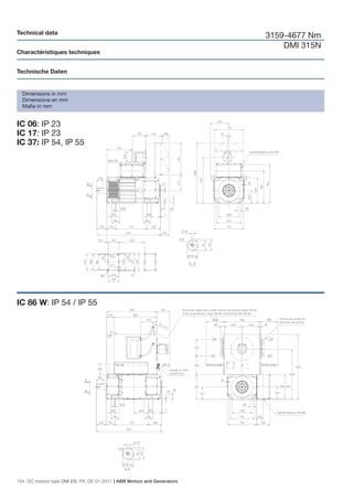 Technical data
                                                                        3159-4677 Nm
                                                                            DMI 315N
Charactéristiques techniques


Technische Daten


  Dimensions in mm
  Dimensions en mm
  Maße in mm


IC 06: IP 23
IC 17: IP 23
IC 37: IP 54, IP 55




IC 86 W: IP 54 / IP 55




154 DC motors type DMI EN, FR, DE 01-2011 | ABB Motors and Generators
 