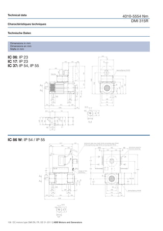 Technical data
                                                                        4010-5554 Nm
                                                                            DMI 315R
Charactéristiques techniques


Technische Daten


  Dimensions in mm
  Dimensions en mm
  Maße in mm


IC 06: IP 23
IC 17: IP 23
IC 37: IP 54, IP 55




IC 86 W: IP 54 / IP 55




156 DC motors type DMI EN, FR, DE 01-2011 | ABB Motors and Generators
 