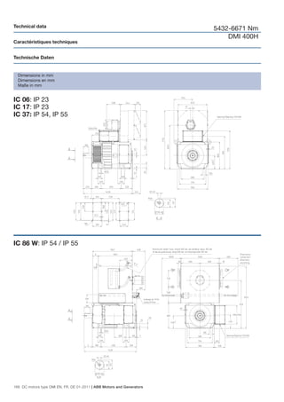 Technical data
                                                                        5432-6671 Nm
                                                                            DMI 400H
Caractéristiques techniques


Technische Daten


  Dimensions in mm
  Dimensions en mm
  Maße in mm


IC 06: IP 23
IC 17: IP 23
IC 37: IP 54, IP 55




IC 86 W: IP 54 / IP 55




168 DC motors type DMI EN, FR, DE 01-2011 | ABB Motors and Generators
 