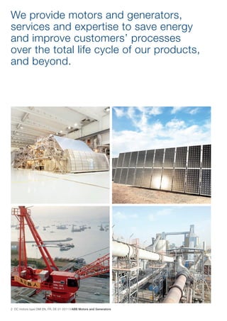 We provide motors and generators,
services and expertise to save energy
and improve customers’ processes
over the total life cycle of our products,
and beyond.




2 DC motors type DMI EN, FR, DE 01-2011 | ABB Motors and Generators
 