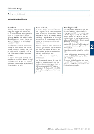 Mechanical design


Conception mécanique


Mechanische Ausführung




Noise level                               Niveau de bruit                             Betriebsgeräusch
Running at full load with a thyristor     En pleine charge, avec une alimenta-        Der unter voller Betriebslast und mit
fed power supply and with a mo-           tion à thyristor et un ventilateur monté    motormontiertem Lüfter von thyri-
tor mounted fan, the sound pressure       sur le moteur, les moteurs DMI ont en       storgespeisten DMI-Motoren erzeugte
levels of the DMI motors comply           principe un niveau de pression sonore       Schalldruckpegel erfüllt die Anforde-
with IEC 60034-9. The sound level is                                                  rungen gemäß IEC 60034-9. Das Be-
                                          conforme à IEC 60034-9. Le niveau de
                                                                                      triebsgeräusch ist von der Leistungsab-
depending on the power output and         bruit dépend de la puissance et de la       gabe und Drehzahl des Motors gemäß
speed of the motor in accordance          vitesse du moteur, conformément à           IEC 60034-9 abhängig.
with IEC 60034-9.                         IEC 60034-9.
                                                                                      Maßgeblich für den Schalldruckpegel
In addition the quotient between AC
voltage to the converter and the DC
voltage from the converter also exert
                                          De plus, le rapport entre la tension al-
                                          ternative qui alimente le convertisseur
                                          et la tension continue provenant du
                                                                                      ist auch der Umrichtungsfaktor des
                                                                                      Stromrichters.
                                                                                      Dieser Faktor sollte möglichst niedrig
                                                                                                                                   2
an inﬂuence on the sound level. A         convertisseur a également une inﬂu-         sein.
low value of the quotient is recom-       ence sur le niveau de bruit.
                                                                                      Für die Reduzierung der Geräuschbe-
mended.                                   Une faible valeur du rapport est re-        lastung sind Schalldämpfer und Dros-
To reduce noise level, silencers and      commandée.                                  seln verfügbar.
reactors are available. Ducted air sup-   Aﬁn de réduire le niveau de bruit, des      Getrennte Kühllufteintritte und –aus-
ply and exhaust (IC 37) and heat ex-      silencieux et des réacteurs sont dis-       tritte (IC 37) sowie Wärmetauscher (IC
changers (IC 666 and IC 86W) reduce       ponibles. Des conduits pour l’arrivée       666 und IC 86W) tragen ebenfalls zur
the noise level as well.                  et l’extraction d’air (IC 37) et des        Geräuschdämpfung bei.
                                          échangeurs de chaleur (IC 666 et IC
                                          86W) réduisent également le niveau
                                          de bruit.




                                                            ABB Motors and Generators | DC motors type DMI EN, FR, DE 01-2011 29
 