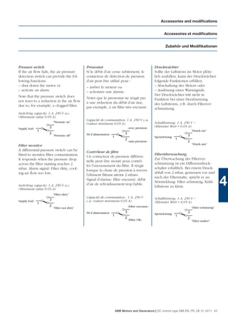 Accessories and modiﬁcations


                                                                                                            Accessoires et modiﬁcations


                                                                                                             Zubehör und Modiﬁkationen




Pressure switch                               Pressostat                                             Druckwächter
If the air ﬂow fails, the air pressure        Si le débit d’air cesse subitement, le                 Sollte der Luftstrom im Motor plötz-
detection switch can provide the fol-         contacteur de détection de pression                    lich ausfallen, kann der Druckwächter
lowing functions:                             d’air peut être utilisé pour :                         folgende Funktionen erfüllen:
– shut down the motor or                      – arrêter le moteur ou                                 – Abschaltung des Motors oder
– activate an alarm.                          – actionner une alarme.                                – Auslösung eines Warnsignals.
Note that the pressure switch does                                                                   Der Druckwächter tritt nicht in
                                              Noter que le pressostat ne réagit pas                  Funktion bei einer Herabsetzung
not react to a reduction in the air ﬂow       à une réduction du débit d’air due,
due to, for example, a clogged ﬁlter.                                                                des Luftstroms, z.B. durch Filterver-
                                              par exemple, à un ﬁltre très encrassé.                 schmutzung.
Switching capacity: 1 A, 250 V a.c.
(Minimum value 0.05 A)
                                              Capacité de commutation: 1 A, 250 V c.a.
                         “Pressure on”                                                               Schaltleistung: 1 A, 250 V ~
                                              (valeur minimum 0,05 A)
                     3                                                           «avec pression»     (Kleinster Wert = 0,05 A)
Supply lead
              1                                                                                                                “Druck ein”
                     2                        Fil d’alimentation             3
                         “Pressure off”
                                                                   1                                 Speiseleitung         3
                                                                             2                                       1
                                                                                 «sans pression»                           2
                                                                                                                               “Druck aus”
Filter monitor
A differential-pressure switch can be         Contrôleur de ﬁltre
ﬁtted to monitor ﬁlter contamination.                                                                Filterüberwachung
                                              Un contacteur de pression différen-
It responds when the pressure drop                                                                   Zur Überwachung der Filterver-
                                              tielle peut être monté pour contrô-
across the ﬁlter matting reaches 2                                                                   schmutzung ist ein Differenzdruck-
                                              ler l’encrassement du ﬁltre. Il réagit
mbar. Alarm signal: Filter dirty, cool-                                                              schalter erhältlich. Bei einem Druck-
                                              lorsque la chute de pression à travers
ing-air ﬂow too low.                                                                                 abfall von 2 mbar, gemessen vor und
                                              l’élément ﬁltrant atteint 2 mbars.
                                                                                                     nach der Filtermatte, spricht er an.

Switching capacity: 1 A, 250 V a.c.
(Minimum value 0.05 A)
                                              Signal d’alarme: ﬁltre encrassé, débit
                                              d’air de refroidissement trop faible.
                                                                                                     Störmeldung: Filter schmutzig, Kühl-
                                                                                                     luftstrom zu klein.
                                                                                                                                                    4
                         “Filter dirty”
                                              Capacité de commutation : 1 A, 250 V                   Schaltleistung: 1 A, 250 V ~
Supply lead          3                        c.a. (valeur minimum 0,05 A)
              1                                                                                      (Kleinster Wert = 0,05 A)
                     2                                                           «Filtre encrassé»
                         “Filter not dirty”                                                                                    “Filter schmutzig”
                                              Fil d’alimentation             3                                             3
                                                                                                     Speiseleitung
                                                                   1                                                 1
                                                                             2                                             2
                                                                                 «Filtre OK»                                   “Filter sauber”




                                                                       ABB Motors and Generators | DC motors type DMI EN, FR, DE 01-2011 43
 