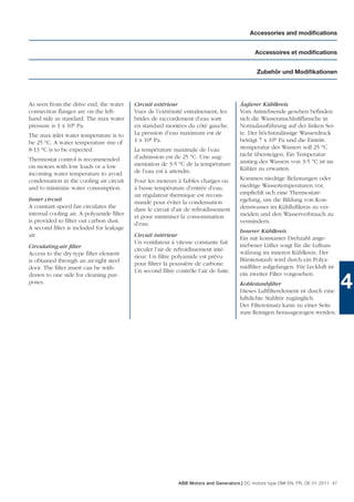 Accessories and modiﬁcations


                                                                                            Accessoires et modiﬁcations


                                                                                             Zubehör und Modiﬁkationen




As seen from the drive end, the water     Circuit extérieur                           Äußerer Kühlkreis
connection ﬂanges are on the left-        Vues de l’extrémité entraînement, les       Vom Antriebsende gesehen beﬁnden
hand side as standard. The max water      brides de raccordement d’eau sont           sich die Wasseranschlußﬂansche in
pressure is 1 x 106 Pa.                   en standard montées du côté gauche.         Normalausführung auf der linken Sei-
The max inlet water temperature is to     La pression d’eau maximum est de            te. Der höchstzulässige Wasserdruck
be 25 °C. A water temperature rise of     1 x 106 Pa.                                 beträgt 7 x 106 Pa und die Eintritt-
8-13 °C is to be expected                 La température maximale de l’eau            stemperatur des Wassers soll 25 °C
                                          d’admission est de 25 °C. Une aug-          nicht übersteigen. Ein Temperatur-
Thermostat control is recommended                                                     anstieg des Wassers von 3-5 °C ist im
on motors with low loads or a low         mentation de 3-5 °C de la température
                                          de l’eau est à attendre.                    Kühler zu erwarten.
incoming water temperature to avoid
condensation in the cooling air circuit   Pour les moteurs à faibles charges ou       Kommen niedrige Belastungen oder
and to minimize water consumption.        à basse température d’entrée d’eau,         niedrige Wassertemperaturen vor,
                                          un régulateur thermique est recom-          empﬁehlt sich eine Thermostatr-
Inner circuit                                                                         egelung, um die Bildung von Kon-
                                          mandé pour éviter la condensation
A constant speed fan circulates the                                                   denswasser im Kühlluftkreis zu ver-
                                          dans le circuit d’air de refroidissement
internal cooling air. A polyamide ﬁlter                                               meiden und den Wasserverbrauch zu
                                          et pour minimiser la consommation
is provided to ﬁlter out carbon dust.                                                 vermindern.
                                          d’eau.
A second ﬁlter is included for leakage
                                                                                      Innerer Kühlkreis
air.                                      Circuit intérieur
                                                                                      Ein mit konstanter Drehzahl ange-
                                          Un ventilateur à vitesse constante fait
Circulating-air ﬁlter                                                                 triebener Lüfter sorgt für die Luftum-
                                          circuler l’air de refroidissement inté-
Access to the dry-type ﬁlter element                                                  wälzung im inneren Kühlkreis. Der
                                          rieur. Un ﬁltre polyamide est prévu
is obtained through an air-tight steel                                                Bürstenstaub wird durch ein Polya-
                                          pour ﬁltrer la poussière de carbone.
door. The ﬁlter insert can be with-                                                   midﬁlter aufgefangen. Für Leckluft ist
                                          Un second ﬁltre contrôle l’air de fuite.
drawn to one side for cleaning pur-                                                   ein zweiter Filter vorgesehen.
poses.                                                                                Kohlestaubﬁlter
                                                                                      Dieses Luftﬁlterelement ist durch eine
                                                                                                                                   4
                                                                                      luftdichte Stahltür zugänglich.
                                                                                      Der Filtereinsatz kann zu einer Seite
                                                                                      zum Reinigen herausgezogen werden.




                                                            ABB Motors and Generators | DC motors type DMI EN, FR, DE 01-2011 47
 