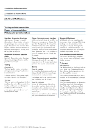 Accessories and modiﬁcations


Accessoires et modiﬁcations


Zubehör und Modiﬁkationen




Testing and documentation
Essais et documentation
Prüfung und Dokumentation

Standard dimension drawings                 Plans d´encombrement standard                Standard-Maßbilder
ABB reserves the right to modify            ABB se réserve le droit de modiﬁer les       ABB behält sich vor, Maschinenab-
dimensions without notice, whenever         dimensions sans préavis, chaque fois         messungen ohne vorherige Mitteilung
design changes are necessary. Cata-         que des changements de conception            im Zuge von Konstruktionsverbes-
logue dimensions may become obso-           sont nécessaires. Les cotes ﬁgurant          serungen zu ändern. Katalogmaße
lete but updated standard dimension         dans le catalogue pourront devenir           können an Aktualität verlieren. Die
drawings, of all types of motors, will      périmées, mais des plans d’encombre-         aktuellen Maßbilder aller Motortypen
be supplied on request.                     ment standards, mis à jour, de tous les      können Angefordert werden.
                                            types de moteurs, seront fournis sur
Dimension drawings, specially               demande.                                     Speziell gezeichnetes Maßblatt
drawn                                                                                    Ein speziell gezeichnetes Maßblatt
Specially drawn dimension drawings          Plans d´encombrement spéciales               eines Motors kann auf Wunsch ange-
of a particular type of motor can be        Des plans dessinés de cotes spé-             fordert werden.
provided on request.                        ciales d’un type de moteur particulier
                                            peuvent être fournis sur demande.            Prüfungen
Testing                                                                                  Stückprüfung
Routine test                                Essais                                       Die Stückprüfung ist die letzte Stufe in
The ﬁnal quality control procedure          Essai de routine                             einer Reihe von Qualitätsprüfungen,
during manufacturing of each motor          La procédure ﬁnale de contrôle qua-          die während der Fertigung eines Mo-
is a routine test.                          lité pendant la fabrication de chaque        tors durchgeführt werden.
A formal report of the routine test is      moteur est un essai de routine.              Ein formelles Prüfprotokoll der Stück-
supplied together with the motor.           Un rapport ofﬁciel de l’essai de rou-        prüfung ist auf Anforderung erhältlich.
                                            tine est fourni avec le moteur.
Type test                                                                                Typenprüfung
The type test is performed on the ﬁrst      Essai de référence                           Eine Typenprüfung wird an der ersten
machine of a series. The result is then     L’essai de référence est effectué sur        Maschine einer Serie durchgeführt.
used as a reference for subsequent          la première machine d’une série. Le          Das Prüfresultat wird dann als Refe-
machines of the same type.                  résultat est alors utilisé comme réfé-       renz bei nachfolgenden Maschinen
A new type test, if required, must be re-   rence pour les machines suivantes du         des gleichen Typs zugrundegelegt.
quested with the order.                     même type.                                   Eine außerplanmäßige Typenprüfung
                                            Un nouvel essai référence, le cas échéant,   muß, wenn gewünscht, bei der Bestellung
                                            doit être demandé avec la commande.          beauftragt werden.




62 DC motors type DMI EN, FR, DE 01-2011 | ABB Motors and Generators
 
