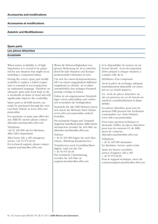 Accessories and modiﬁcations


Accessoires et modiﬁcations


Zubehör und Modiﬁkationen




Spare parts
Les pièces détachées
Ersatzteile


When motor availability is of high          Wenn die Motorverfügbarkeit von           Si la disponibilité du moteur est un
importance it is crucial to be prepa-       grosser Bedeutung ist, ist es entschei-   facteur décisif, il est très important
red for any situation that might occur,     dend für jede Situation und Kompo-        d'être préparé à chaque situation, y
including a component failure.              nentenausfall vorbereitet zu sein.        compris celle de la
Having the correct spare part readily       Um sich bei einem Komponentenaus-         défaillance d'un composant.
available to replace a failed compo-        fall von einem ungeplantem Stillstand     Avoir la pièce de rechange adéquate
nent is essential in recovering from        umgehend zu erholen ist es daher          immédiatement disponible est essen-
an unplanned stoppage. Therefore an         unentbehrlich den richtigen Ersatzteil    tiel en cas d'arrêt imprévu.
adequate spare part stock kept at site      prompt vorrätig zu haben.
is invaluable in times of need and will                                               Un stock de pièces detachées sur
                                            Daher ist ein angemessenes Ersatzteil-    site est précieux en cas de besoin est
signiﬁcantly improve the availability.      lager vorort unbezahlbar und verbes-      améliore considérablement la dispo-
Spare parts to all DMI motors can           sert wesentlich die Verfügbarkeit.        nibilité.
easily be purchased through the web         Ersatzteile für alle DMI Motoren lassen
tool Parts OnLine at www.abb.com/                                                     Les pièces détachées pour tous les
                                            sich durch die Webseite Parts OnLine      moteurs DMI peuvent être facilement
partsonline                                 www.abb.com/partsonline einfach           commandées sur Parts OnLineà
For questions or spare part offers for      bestellen.                                www.abb.com/partsonline.
any ABB DC motors please contact:           Für technische Fragen und Ersatzteil-
aftersales.machines@se.abb.com                                                        Pour toute question technique et
                                            Angebote betreffend jedem ABB Gleich-     demande d'offres de pièces detachées
Telephone:                                  strommotors wenden Sie sich bitte an:     pour tous les moteurs CC de ABB,
+46 21 325 000 ask for Machines,            aftersales.machines@se.abb.com            merci de contacter:
After Sales department.                     Telefon:                                  aftersales.machines@se.abb.com
After hours 24h x 365 emergency             + 46 21 325 000 fragen Sie nach Mas-      Téléphone:
service +46 70 575 00 85                    chinen, Abteilung Kundenservice.          + 46 21 325 000 demander
For technical support, please contact       Notrufservice nach Geschäftsschluss       les Machines, Service après-vente.
support.machines@se.abb.com                 täglich, rund um die Uhr                  Après les heures ouvrables,
                                            + 46 70 575 00 85                         service d’urgence 24h x 365
                                            Für technische Unterstützung,             + 46 70 575 00 85
                                            wenden Sie sich bitte an                  Pour le support technique, merci de
                                            support.machines@se.abb.com               contactersupport.machines@se.abb.com




64 DC motors type DMI EN, FR, DE 01-2011 | ABB Motors and Generators
 
