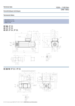Technical data
                                                                       1026 – 1183 Nm
                                                                             DMI 180U
Caractéristiques techniques


Technische Daten


  Dimensions in mm
  Dimensions en mm
  Maße in mm


IC 06: IP 23
IC 17: IP 23
IC 37: IP 54, IP 55




IC 86 W: IP 54 / IP 55




84 DC motors type DMI EN, FR, DE 01-2011 | ABB Motors and Generators
 