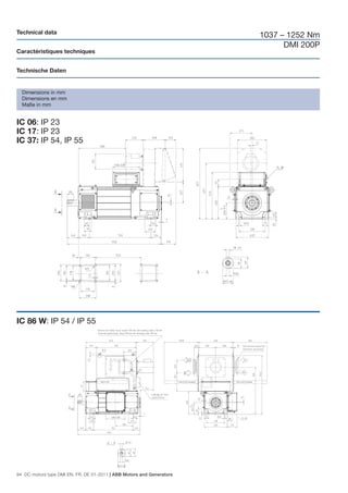 Technical data
                                                                       1037 – 1252 Nm
                                                                             DMI 200P
Caractéristiques techniques


Technische Daten


  Dimensions in mm
  Dimensions en mm
  Maße in mm


IC 06: IP 23
IC 17: IP 23
IC 37: IP 54, IP 55




IC 86 W: IP 54 / IP 55




94 DC motors type DMI EN, FR, DE 01-2011 | ABB Motors and Generators
 