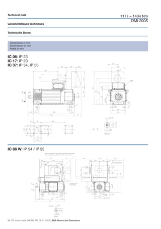 Technical data
                                                                       1177 – 1404 Nm
                                                                             DMI 200S
Caractéristiques techniques


Technische Daten


  Dimensions in mm
  Dimensions en mm
  Maße in mm


IC 06: IP 23
IC 17: IP 23
IC 37: IP 54, IP 55




IC 86 W: IP 54 / IP 55




96 DC motors type DMI EN, FR, DE 01-2011 | ABB Motors and Generators
 