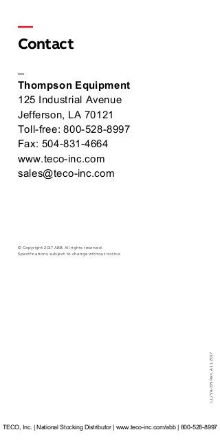 LL/VA-ENRev.A11.2017											
—
Contact
—
Thompson Equipment
125 Industrial Avenue
Jefferson, LA 70121
Toll-free: 800-528-8997
Fax: 504-831-4664
www.teco-inc.com
sales@teco-inc.com
© Copyright 2017 ABB. All rights reserved.
Specifications subject to change without notice.
TECO, Inc. | National Stocking Distributor | www.teco-inc.com/abb | 800-528-8997
 