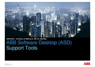 ABB SACE – A Division of ABB S.p.A., MK-TO, 2009 May

    Support Tools Desktop (ASD)
    ABB Software
    Support Tools

© ABB Group
May 28, 2010 | Slide 1
 