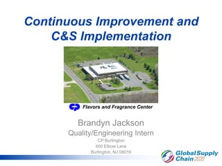Continuous Improvement and
C&S Implementation
Brandyn Jackson
Quality/Engineering Intern
CP Burlington
400 Elbow Lane
Burlington, NJ 08016
Flavors and Fragrance Center
 