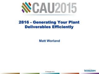 © Intergraph 2015
2816 - Generating Your Plant
Deliverables Efficiently
Matt Worland
 