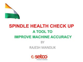 A TOOL TO
IMPROVE MACHINE ACCURACY
BY
RAJESH MANDLIK
SPINDLE HEALTH CHECK UP
 