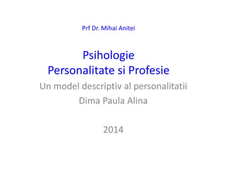 Prf Dr. Mihai Anitei
Psihologie
Personalitate si Profesie
Un model descriptiv al personalitatii
Dima Paula Alina
2014
 