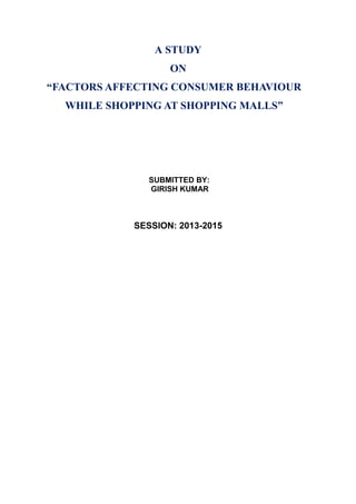A STUDY
ON
“FACTORS AFFECTING CONSUMER BEHAVIOUR
WHILE SHOPPING AT SHOPPING MALLS”
SUBMITTED BY:
GIRISH KUMAR
SESSION: 2013-2015
 