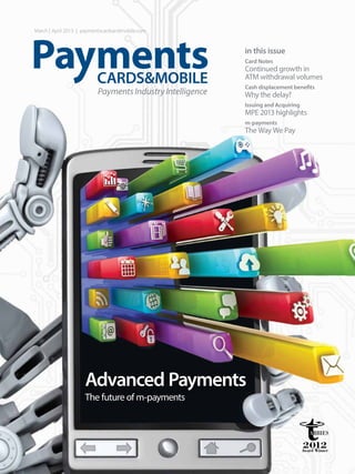 March | April 2013 | paymentscardsandmobile.com
Advanced Payments
The future of m-payments
in this issue
Card Notes
Continued growth in
ATM withdrawal volumes
Cash displacement benefits
Why the delay?
Issuing and Acquiring
MPE 2013 highlights
m-payments
The Way We Pay
 