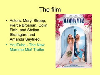 The film Actors: Meryl Streep, Pierce Brosnan, Colin Firth, and Stellan Skarsgård and Amanda Seyfried. YouTube  -  The   New   Mamma   Mia ! Trailer 
