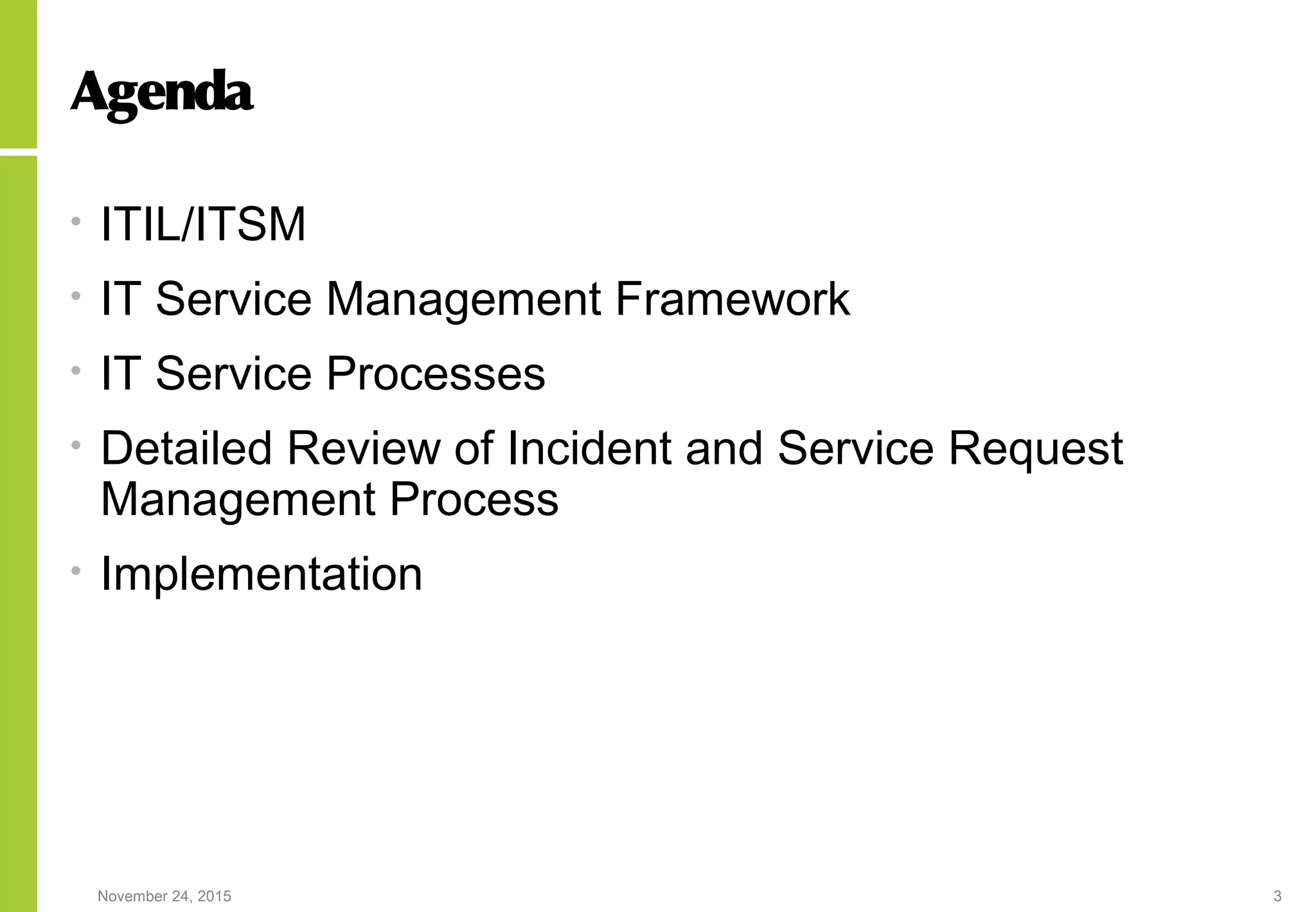 November 24, 2015 3
Agenda
• ITIL/ITSM
• IT Service Management Framework
• IT Service Processes
• Detailed Review of Incident and Service Request
Management Process
• Implementation
 