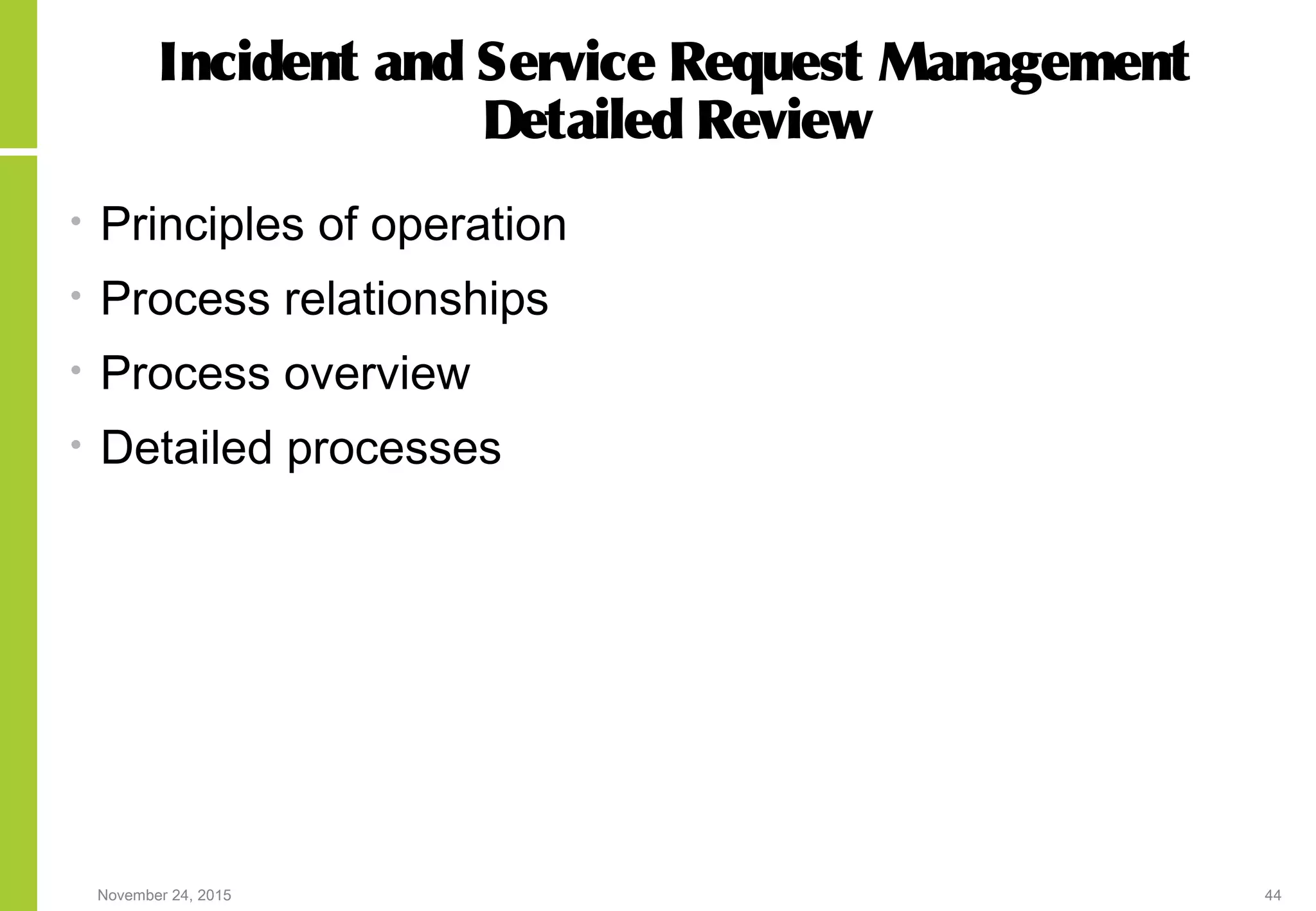 November 24, 2015 44
Incident and Service Request Management
Detailed Review
• Principles of operation
• Process relationships
• Process overview
• Detailed processes
 