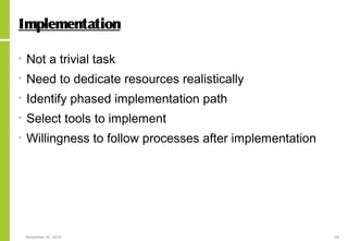 November 24, 2015 59
Implementation
• Not a trivial task
• Need to dedicate resources realistically
• Identify phased implementation path
• Select tools to implement
• Willingness to follow processes after implementation
 