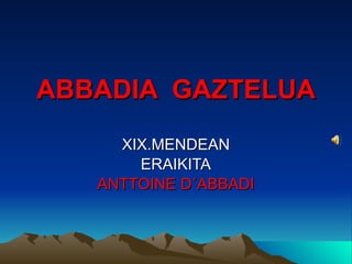 ABBADIA GAZTELUA
     XIX.MENDEAN
       ERAIKITA
   ANTTOINE D´ABBADI
 