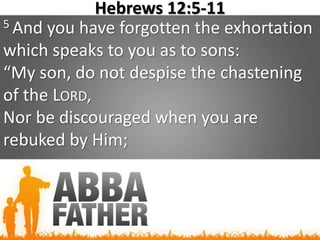 Hebrews 12:5-11
5 And you have forgotten the exhortation
which speaks to you as to sons:
“My son, do not despise the chastening
of the LORD,
Nor be discouraged when you are
rebuked by Him;
 