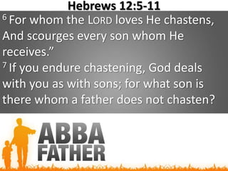 Hebrews 12:5-11
6 For whom the LORD loves He chastens,
And scourges every son whom He
receives.”
7 If you endure chastening, God deals
with you as with sons; for what son is
there whom a father does not chasten?
 