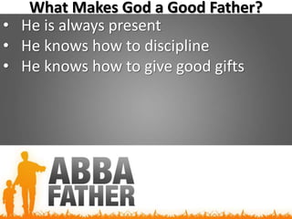 What Makes God a Good Father?
• He is always present
• He knows how to discipline
• He knows how to give good gifts
 