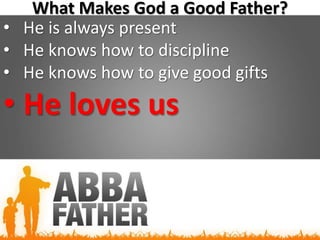 What Makes God a Good Father?
• He is always present
• He knows how to discipline
• He knows how to give good gifts
• He loves us
 