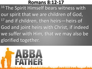 Romans 8:12-17
16 The Spirit Himself bears witness with
our spirit that we are children of God,
17 and if children, then heirs—heirs of
God and joint heirs with Christ, if indeed
we suffer with Him, that we may also be
glorified together.
 