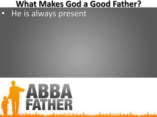 What Makes God a Good Father?
• He is always present
 