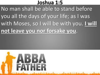 Joshua 1:5
No man shall be able to stand before
you all the days of your life; as I was
with Moses, so I will be with you. I will
not leave you nor forsake you.
 