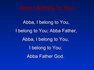 Abba I Belong To You Abba, I belong to You, I belong to You; Abba Father, Abba, I belong to You,  I belong to You;  Abba Father God.  