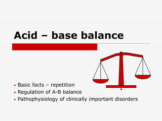 Acid – base balance
• Basic facts – repetition
• Regulation of A-B balance
• Pathophysiology of clinically important disorders
 