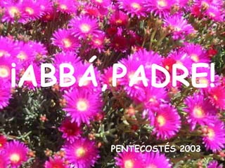 PENTECOSTÉS 2003 ¡ABBÁ,PADRE! 