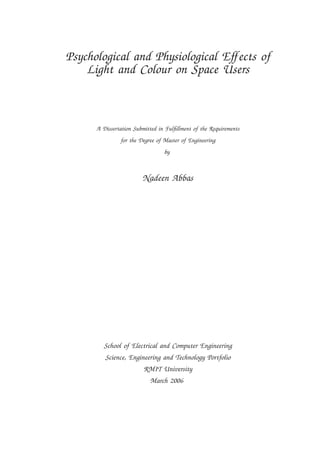 Psychological and Physiological Eﬀects of
Light and Colour on Space Users
A Dissertation Submitted in Fulﬁllment of the Requirements
for the Degree of Master of Engineering
by
Nadeen Abbas
School of Electrical and Computer Engineering
Science, Engineering and Technology Portfolio
RMIT University
March 2006
 