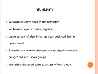SUMMARY
 WSNs needs have specific characteristics.
 WSNs need specific routing algorithm.
 Large number of algorithms has been designed, but no
optimal one!
 Based on the network structure, routing algorithms can be
categorized into 3 main groups.
 We briefly discussed some examples of each group. 14
 