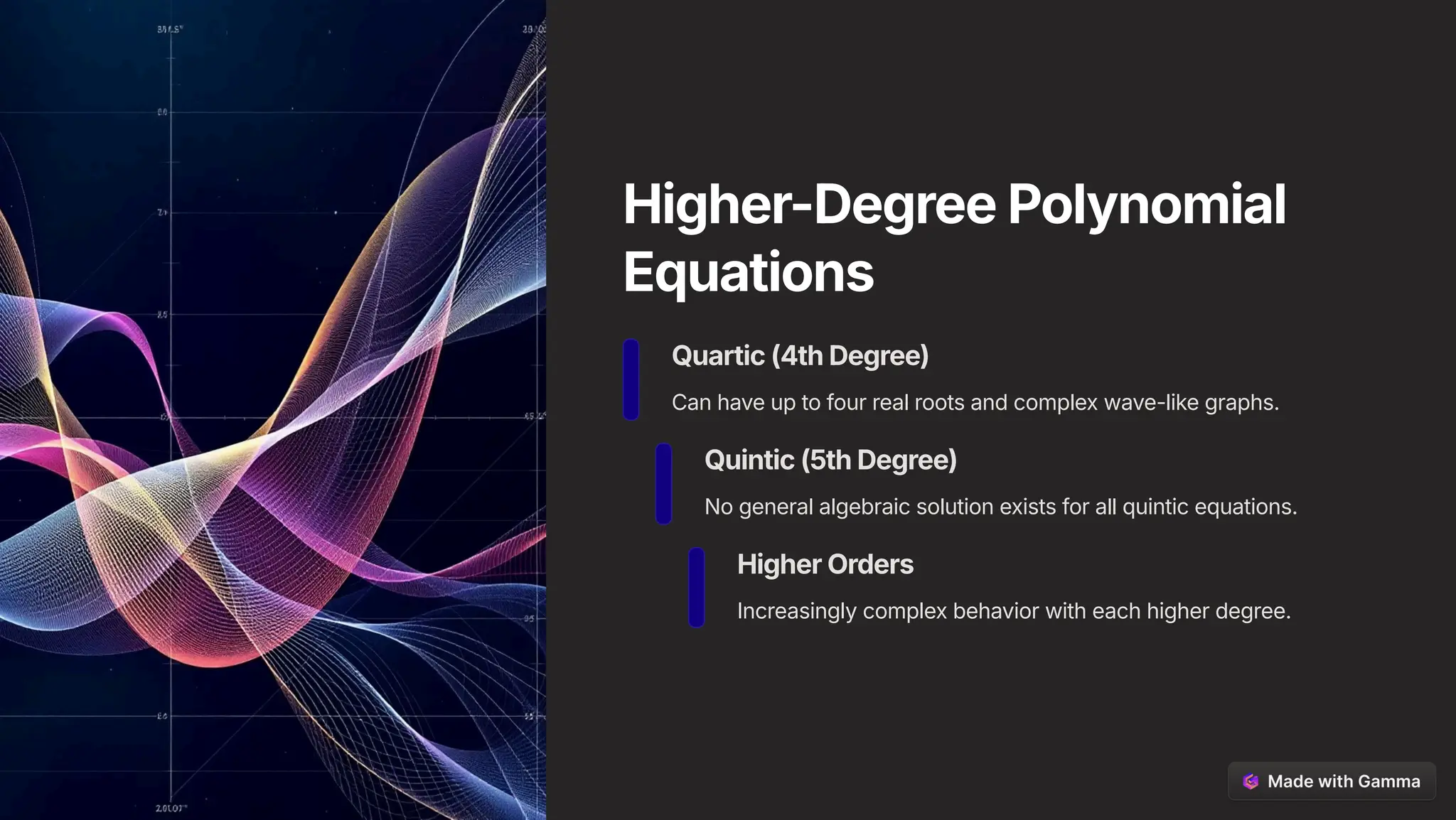 Higher-Degree Polynomial
Equations
Quartic (4th Degree)
Can have up to four real roots and complex wave-like graphs.
Quintic (5th Degree)
No general algebraic solution exists for all quintic equations.
Higher Orders
Increasingly complex behavior with each higher degree.
 