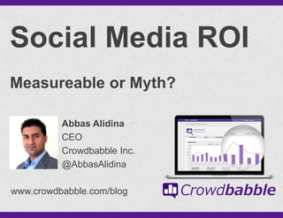 @AbbasAlidina
Social Media ROI
Measureable or Myth?
www.crowdbabble.com/blog
Abbas Alidina
CEO
Crowdbabble Inc.
@AbbasAlidina
 