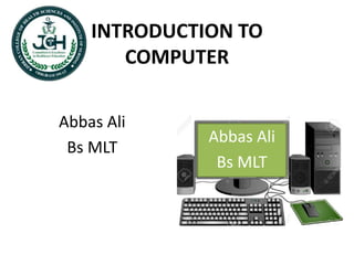 INTRODUCTION TO
COMPUTER
Abbas Ali
Bs MLT
Abbas Ali
Bs MLT
 