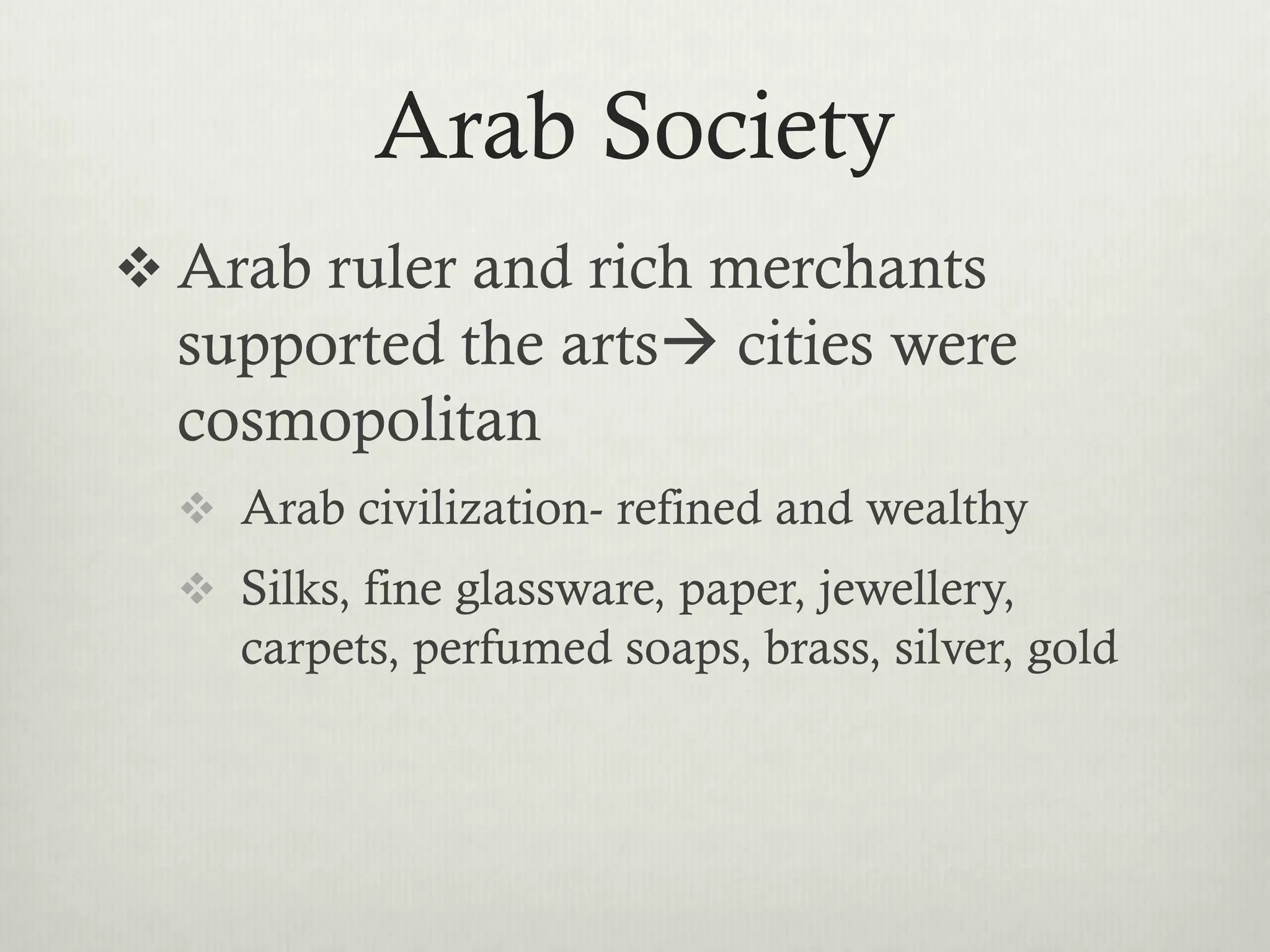 Arab Society
 Arab ruler and rich merchants
  supported the arts cities were
  cosmopolitan
   Arab civilization- refined and wealthy
   Silks, fine glassware, paper, jewellery,
     carpets, perfumed soaps, brass, silver, gold
 