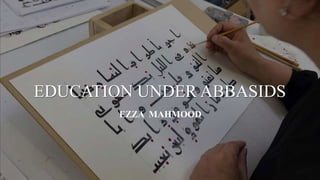 EDUCATION UNDER ABBASIDS
EZZA MAHMOOD
 